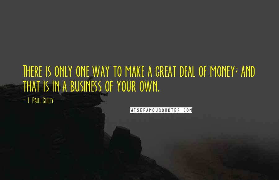 J. Paul Getty Quotes: There is only one way to make a great deal of money; and that is in a business of your own.