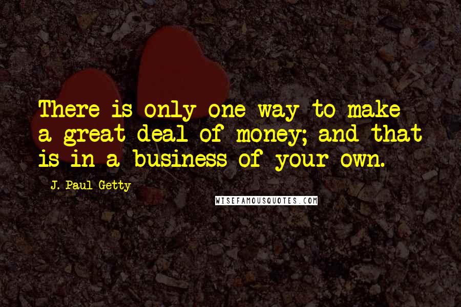 J. Paul Getty Quotes: There is only one way to make a great deal of money; and that is in a business of your own.