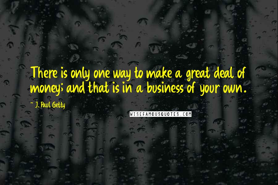 J. Paul Getty Quotes: There is only one way to make a great deal of money; and that is in a business of your own.