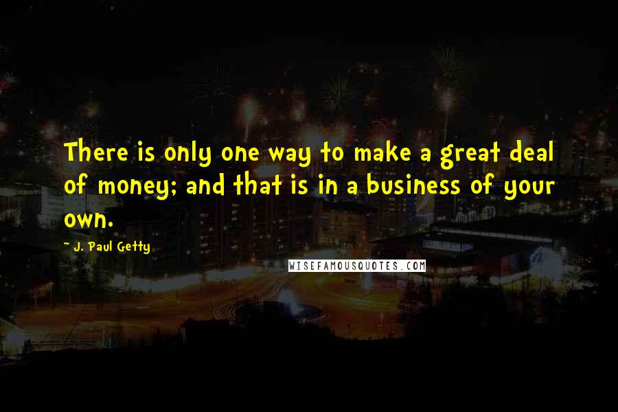 J. Paul Getty Quotes: There is only one way to make a great deal of money; and that is in a business of your own.