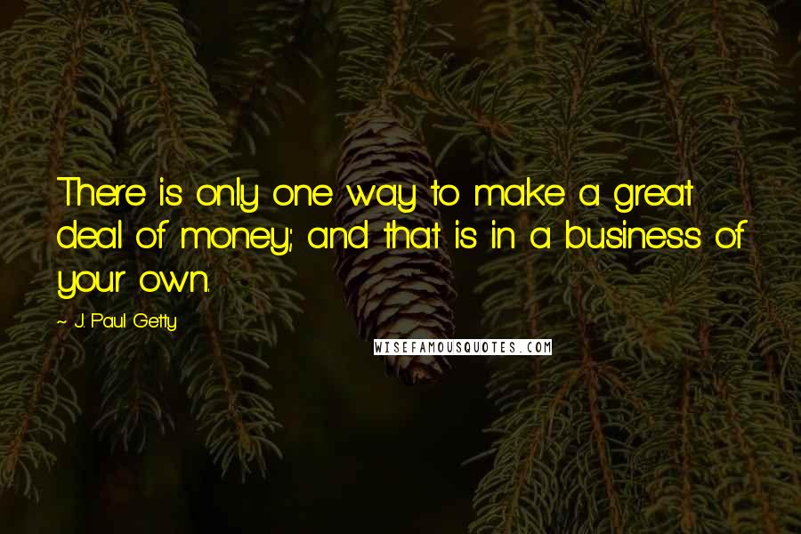 J. Paul Getty Quotes: There is only one way to make a great deal of money; and that is in a business of your own.