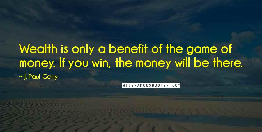 J. Paul Getty Quotes: Wealth is only a benefit of the game of money. If you win, the money will be there.