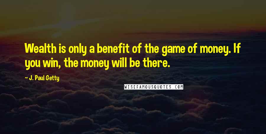 J. Paul Getty Quotes: Wealth is only a benefit of the game of money. If you win, the money will be there.