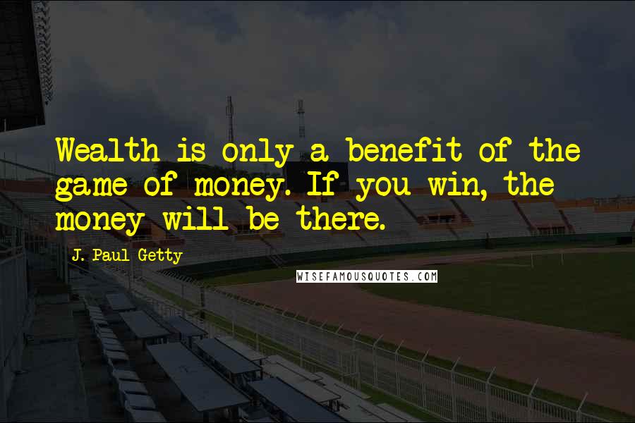 J. Paul Getty Quotes: Wealth is only a benefit of the game of money. If you win, the money will be there.