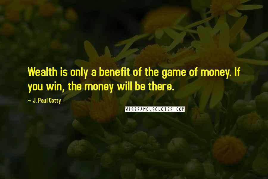J. Paul Getty Quotes: Wealth is only a benefit of the game of money. If you win, the money will be there.