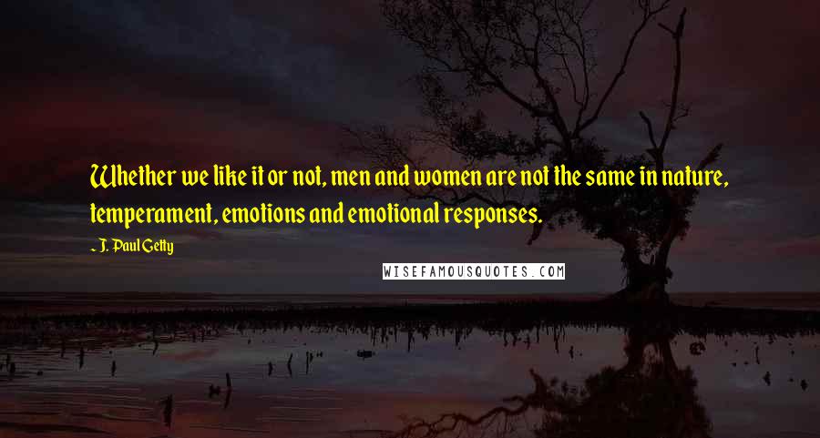 J. Paul Getty Quotes: Whether we like it or not, men and women are not the same in nature, temperament, emotions and emotional responses.