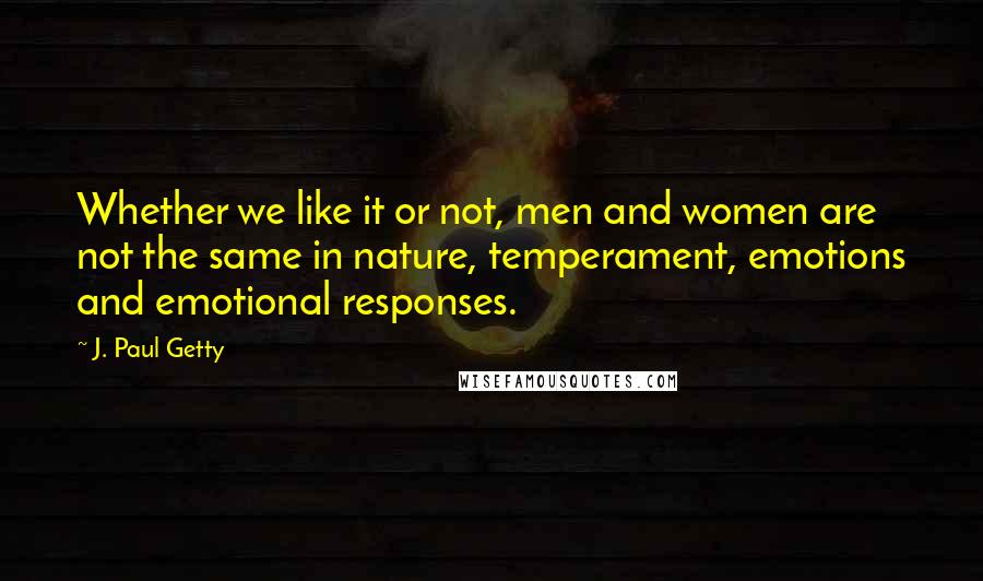 J. Paul Getty Quotes: Whether we like it or not, men and women are not the same in nature, temperament, emotions and emotional responses.