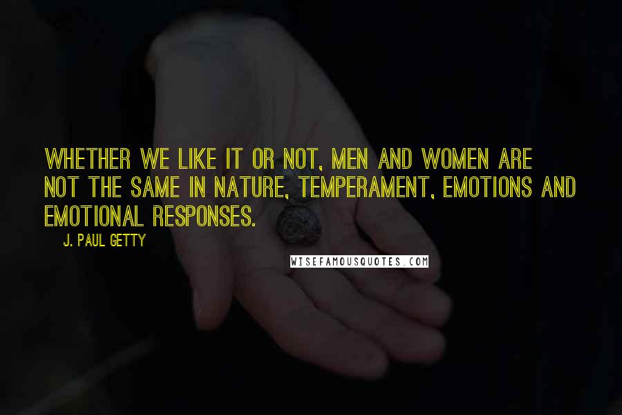 J. Paul Getty Quotes: Whether we like it or not, men and women are not the same in nature, temperament, emotions and emotional responses.