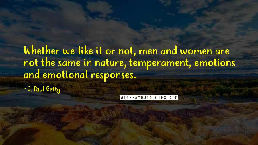 J. Paul Getty Quotes: Whether we like it or not, men and women are not the same in nature, temperament, emotions and emotional responses.