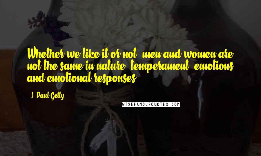 J. Paul Getty Quotes: Whether we like it or not, men and women are not the same in nature, temperament, emotions and emotional responses.