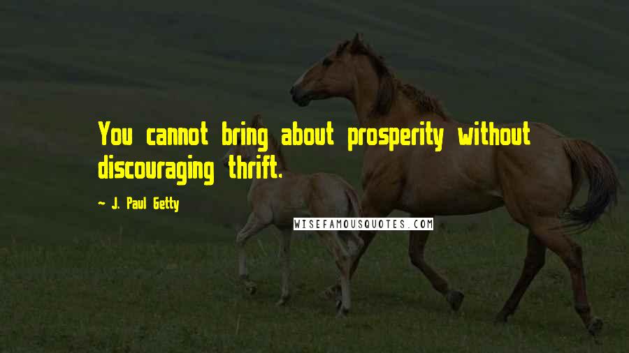 J. Paul Getty Quotes: You cannot bring about prosperity without discouraging thrift.