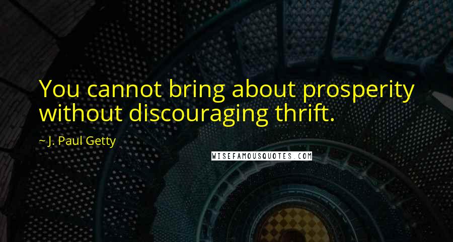J. Paul Getty Quotes: You cannot bring about prosperity without discouraging thrift.