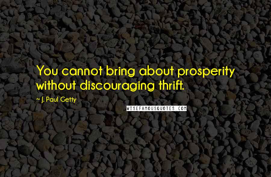 J. Paul Getty Quotes: You cannot bring about prosperity without discouraging thrift.