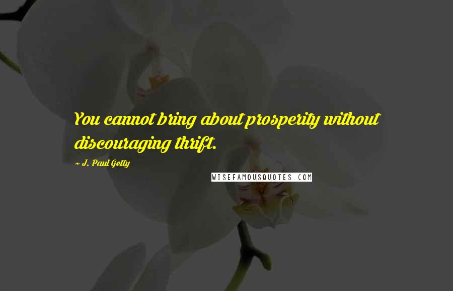 J. Paul Getty Quotes: You cannot bring about prosperity without discouraging thrift.