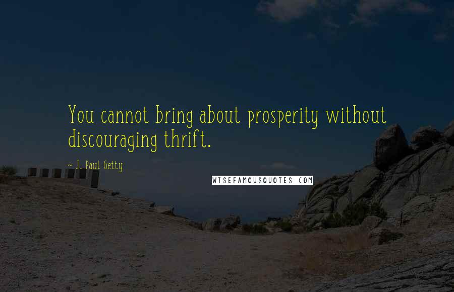 J. Paul Getty Quotes: You cannot bring about prosperity without discouraging thrift.