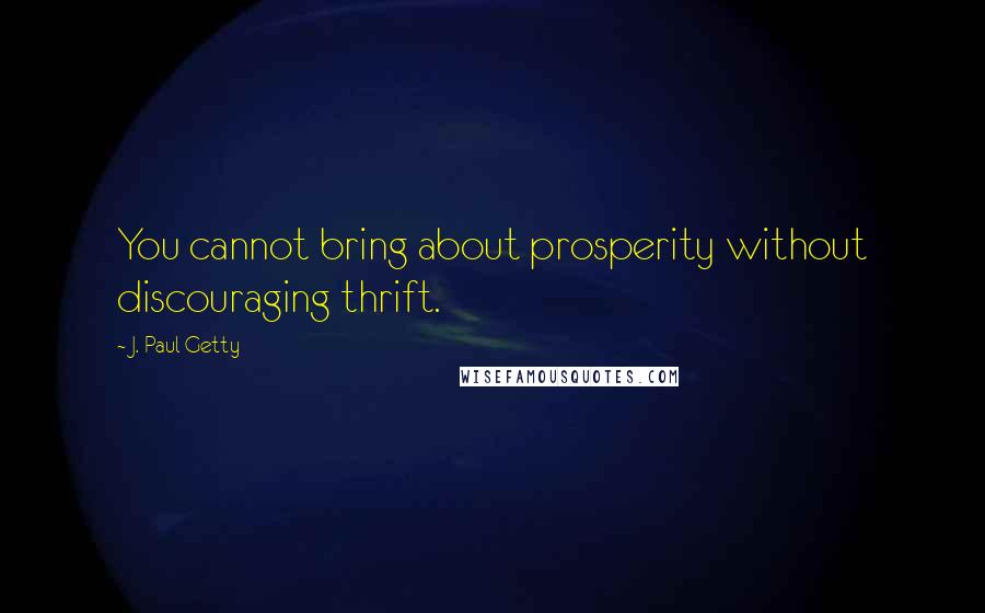 J. Paul Getty Quotes: You cannot bring about prosperity without discouraging thrift.