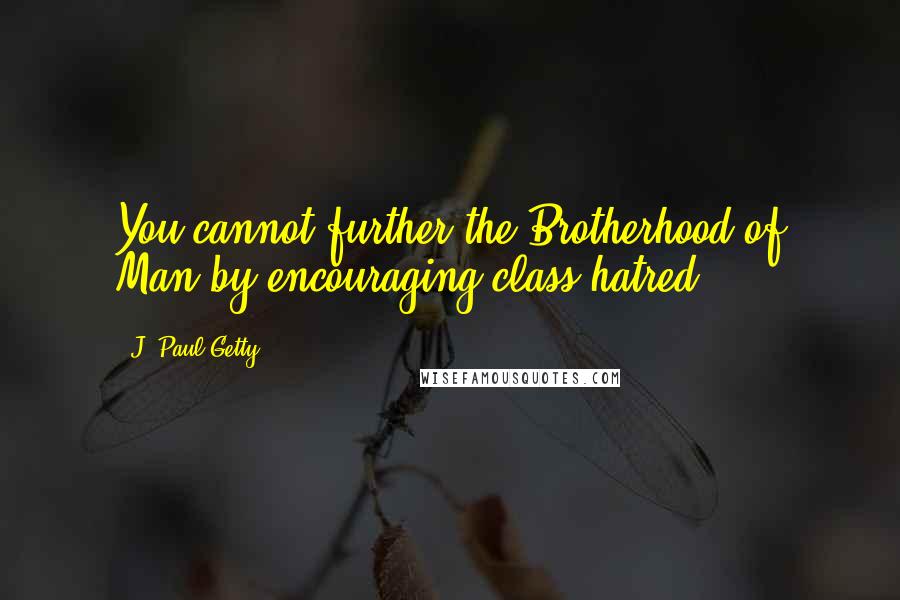 J. Paul Getty Quotes: You cannot further the Brotherhood of Man by encouraging class hatred.