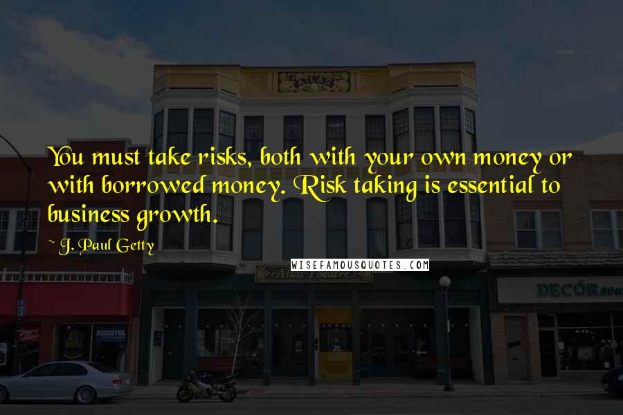 J. Paul Getty Quotes: You must take risks, both with your own money or with borrowed money. Risk taking is essential to business growth.