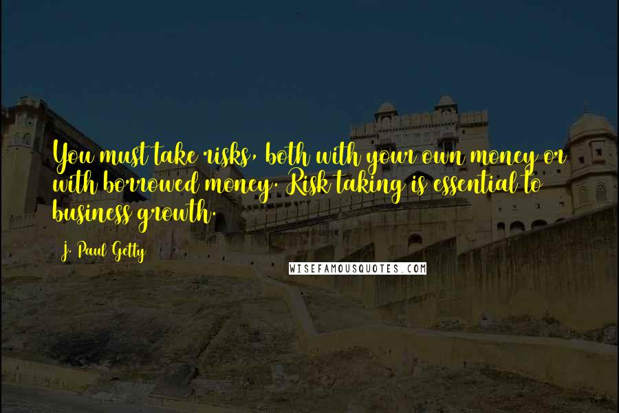 J. Paul Getty Quotes: You must take risks, both with your own money or with borrowed money. Risk taking is essential to business growth.