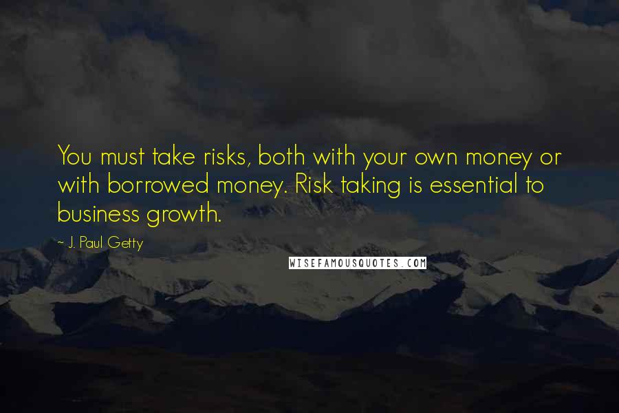 J. Paul Getty Quotes: You must take risks, both with your own money or with borrowed money. Risk taking is essential to business growth.