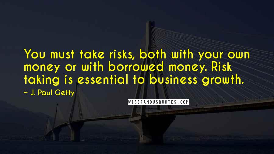 J. Paul Getty Quotes: You must take risks, both with your own money or with borrowed money. Risk taking is essential to business growth.