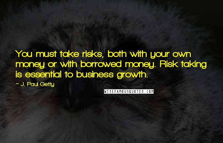 J. Paul Getty Quotes: You must take risks, both with your own money or with borrowed money. Risk taking is essential to business growth.