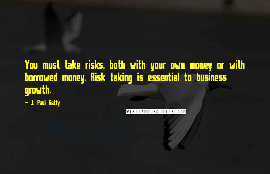 J. Paul Getty Quotes: You must take risks, both with your own money or with borrowed money. Risk taking is essential to business growth.