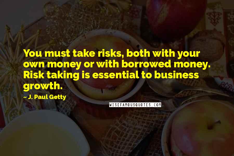 J. Paul Getty Quotes: You must take risks, both with your own money or with borrowed money. Risk taking is essential to business growth.