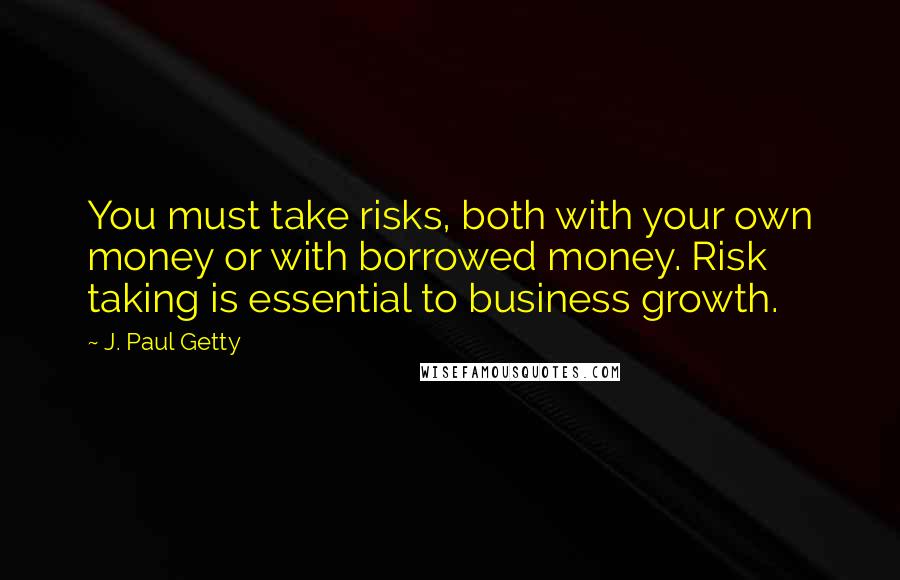 J. Paul Getty Quotes: You must take risks, both with your own money or with borrowed money. Risk taking is essential to business growth.