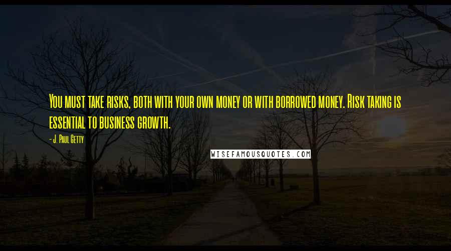 J. Paul Getty Quotes: You must take risks, both with your own money or with borrowed money. Risk taking is essential to business growth.