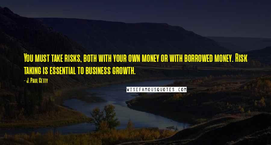 J. Paul Getty Quotes: You must take risks, both with your own money or with borrowed money. Risk taking is essential to business growth.