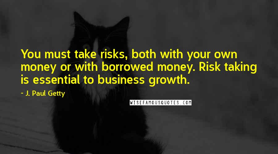 J. Paul Getty Quotes: You must take risks, both with your own money or with borrowed money. Risk taking is essential to business growth.