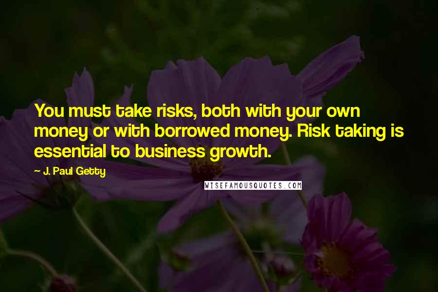 J. Paul Getty Quotes: You must take risks, both with your own money or with borrowed money. Risk taking is essential to business growth.