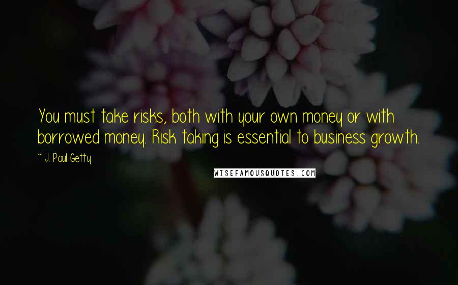 J. Paul Getty Quotes: You must take risks, both with your own money or with borrowed money. Risk taking is essential to business growth.