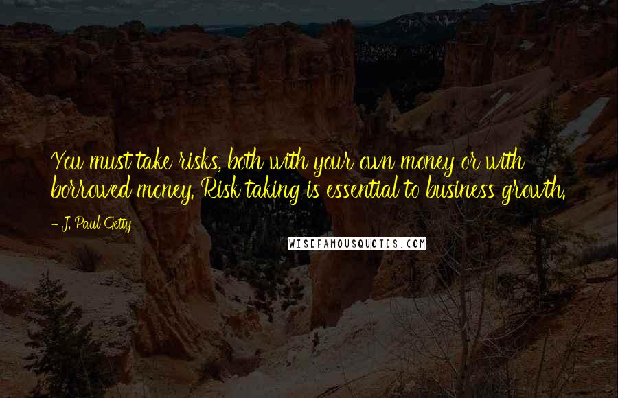 J. Paul Getty Quotes: You must take risks, both with your own money or with borrowed money. Risk taking is essential to business growth.