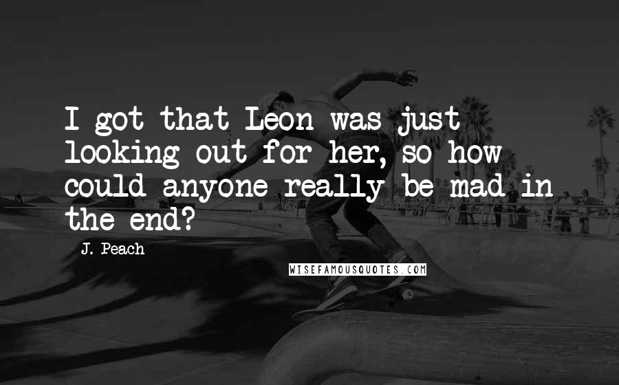 J. Peach Quotes: I got that Leon was just looking out for her, so how could anyone really be mad in the end?