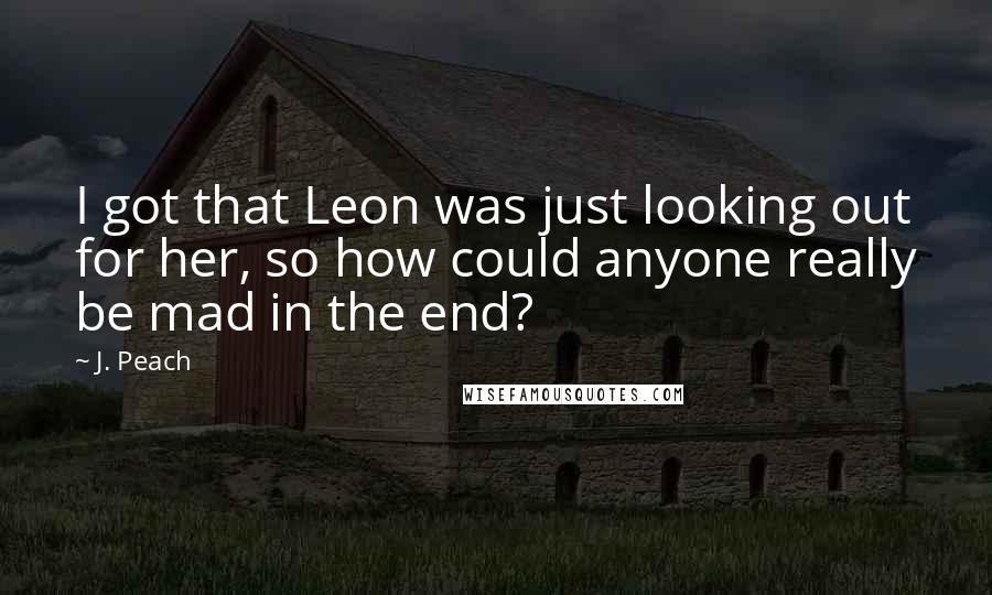 J. Peach Quotes: I got that Leon was just looking out for her, so how could anyone really be mad in the end?