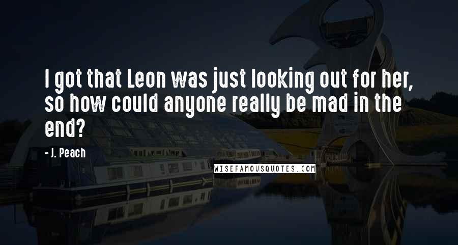 J. Peach Quotes: I got that Leon was just looking out for her, so how could anyone really be mad in the end?