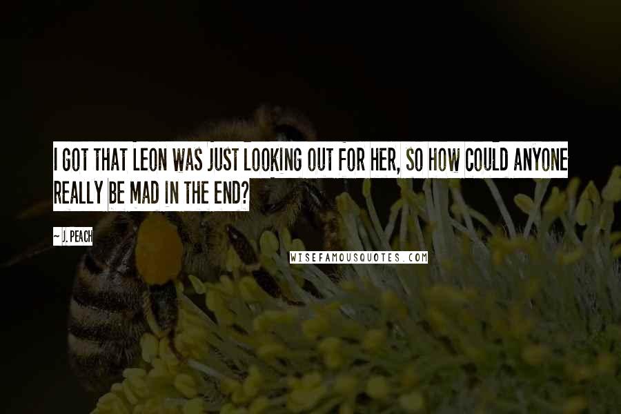 J. Peach Quotes: I got that Leon was just looking out for her, so how could anyone really be mad in the end?