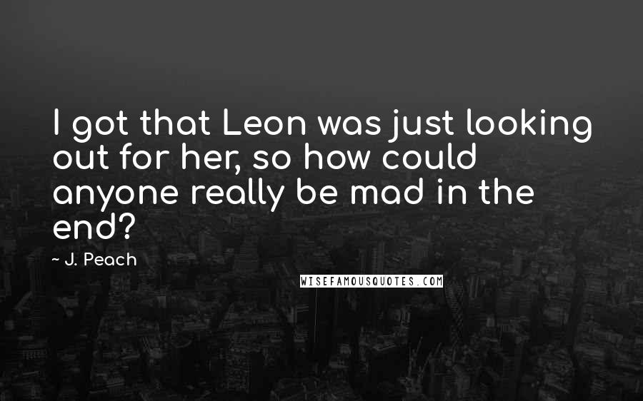 J. Peach Quotes: I got that Leon was just looking out for her, so how could anyone really be mad in the end?