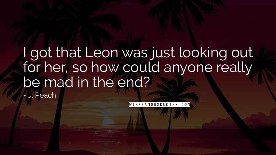 J. Peach Quotes: I got that Leon was just looking out for her, so how could anyone really be mad in the end?