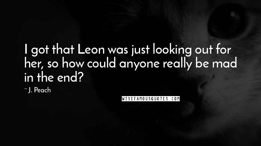 J. Peach Quotes: I got that Leon was just looking out for her, so how could anyone really be mad in the end?