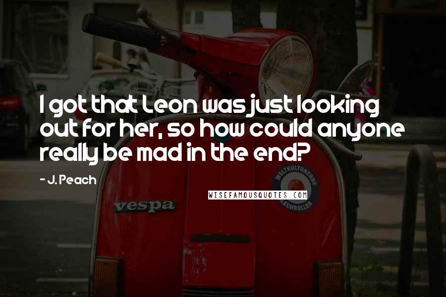 J. Peach Quotes: I got that Leon was just looking out for her, so how could anyone really be mad in the end?