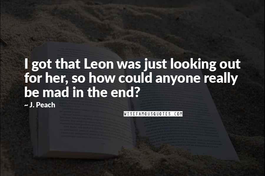 J. Peach Quotes: I got that Leon was just looking out for her, so how could anyone really be mad in the end?