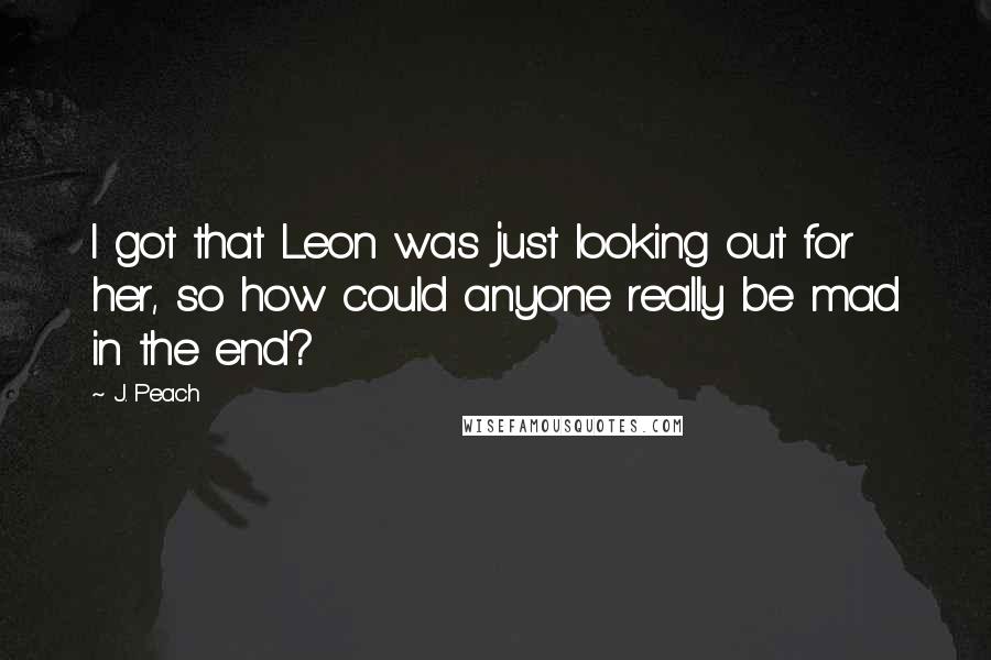 J. Peach Quotes: I got that Leon was just looking out for her, so how could anyone really be mad in the end?