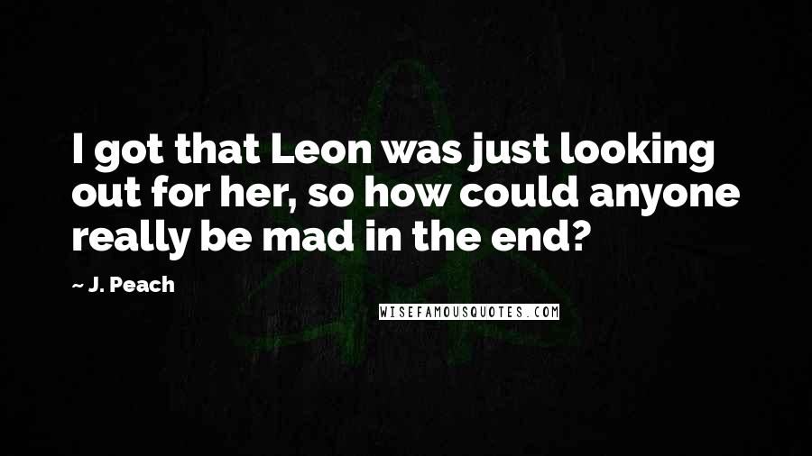 J. Peach Quotes: I got that Leon was just looking out for her, so how could anyone really be mad in the end?