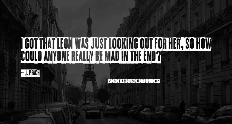 J. Peach Quotes: I got that Leon was just looking out for her, so how could anyone really be mad in the end?
