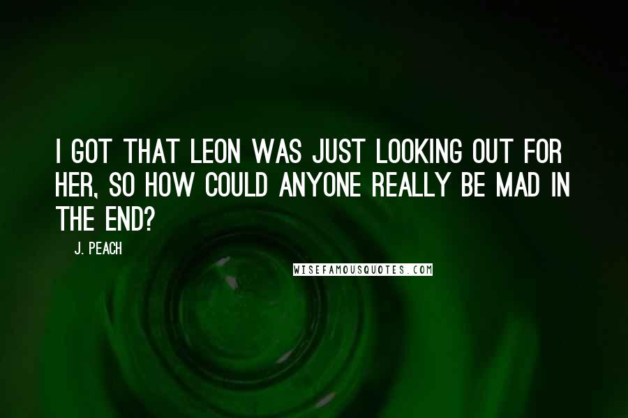 J. Peach Quotes: I got that Leon was just looking out for her, so how could anyone really be mad in the end?