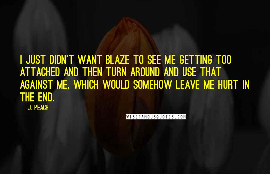 J. Peach Quotes: I just didn't want Blaze to see me getting too attached and then turn around and use that against me, which would somehow leave me hurt in the end.