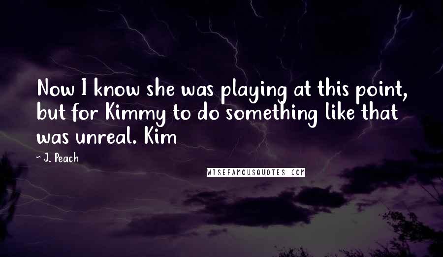 J. Peach Quotes: Now I know she was playing at this point, but for Kimmy to do something like that was unreal. Kim